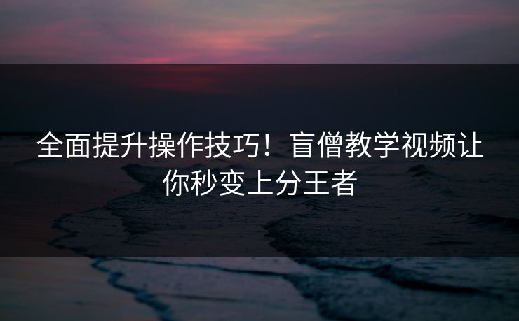 全面提升操作技巧!盲僧教学视频让你秒变上分王者 全面提升操作技巧!盲僧教学视频让你秒变上分王者