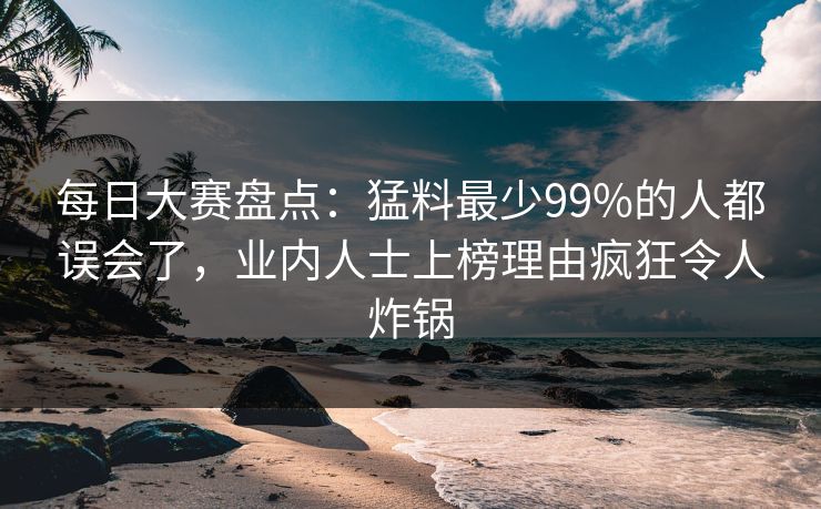 每日大赛盘点:猛料最少99%的人都误会了,业内人士上榜理由疯狂令人炸锅 每日大赛盘点:猛料最少99%的人都误会了,业内人士上榜理由疯狂令人炸锅