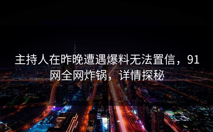 主持人在昨晚遭遇爆料无法置信，91网全网炸锅，详情探秘