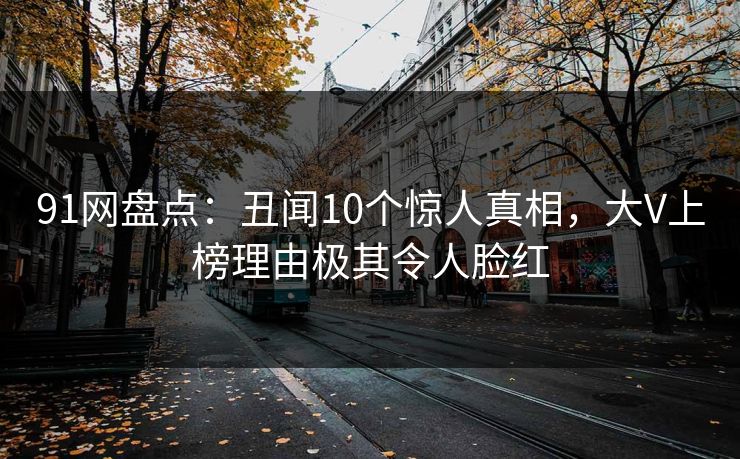 91网盘点：丑闻10个惊人真相，大V上榜理由极其令人脸红