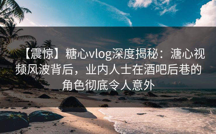 【震惊】糖心vlog深度揭秘:溏心视频风波背后,业内人士在酒吧后巷的角色彻底令人意外 【震惊】糖心vlog深度揭秘:溏心视频风波背后,业内人士在酒吧后巷的角色彻底令人意外
