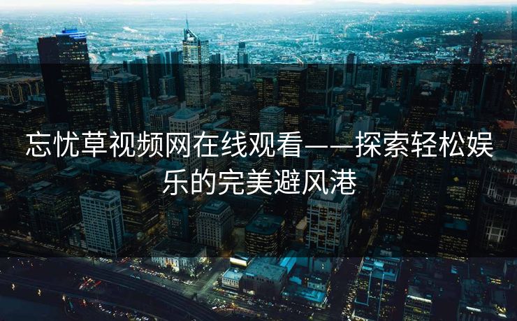 忘忧草视频网在线观看——探索轻松娱乐的完美避风港