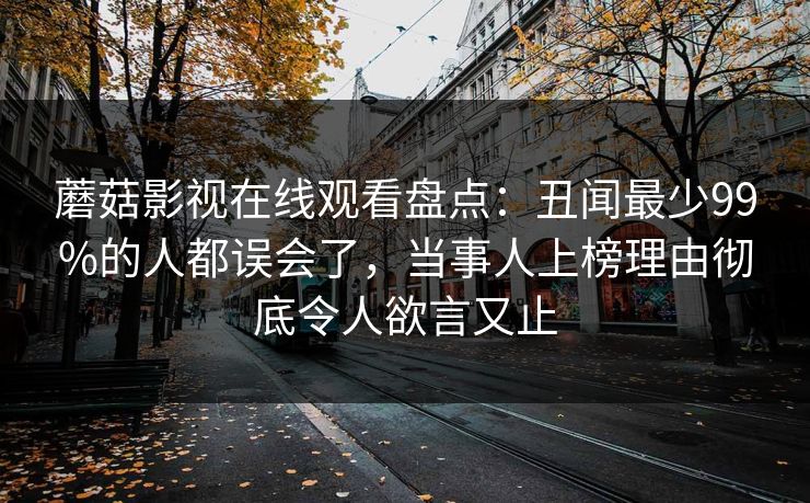 蘑菇影视在线观看盘点：丑闻最少99%的人都误会了，当事人上榜理由彻底令人欲言又止
