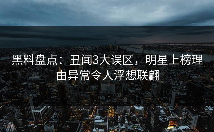 黑料盘点：丑闻3大误区，明星上榜理由异常令人浮想联翩