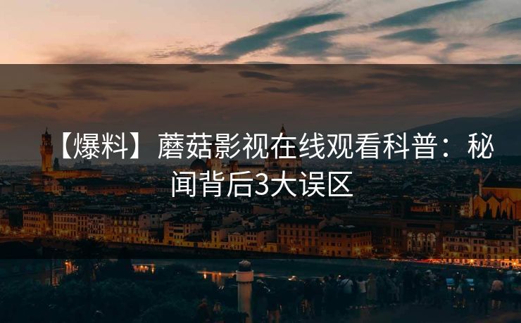 【爆料】蘑菇影视在线观看科普:秘闻背后3大误区 【爆料】蘑菇影视在线观看科普:秘闻背后3大误区