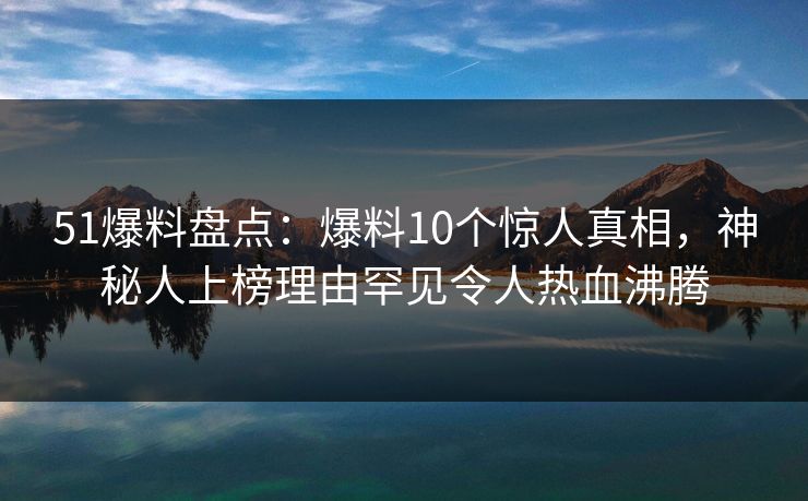51爆料盘点：爆料10个惊人真相，神秘人上榜理由罕见令人热血沸腾