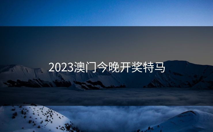 2023澳门今晚开奖特马 2023澳门今晚开奖特马
