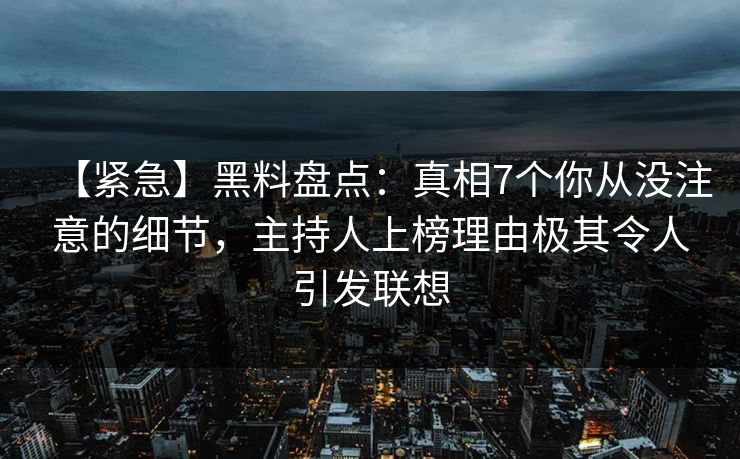【紧急】黑料盘点：真相7个你从没注意的细节，主持人上榜理由极其令人引发联想