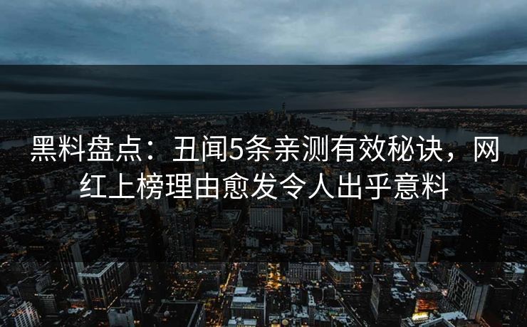黑料盘点：丑闻5条亲测有效秘诀，网红上榜理由愈发令人出乎意料