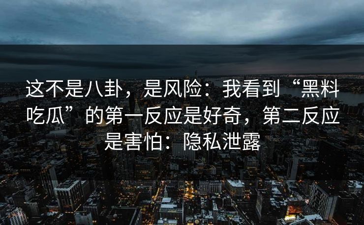 这不是八卦，是风险：我看到“黑料吃瓜”的第一反应是好奇，第二反应是害怕：隐私泄露