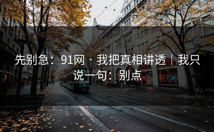 先别急：91网 · 我把真相讲透｜我只说一句：别点