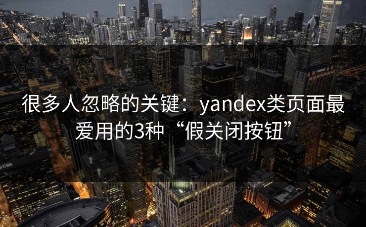 很多人忽略的关键：yandex类页面最爱用的3种“假关闭按钮”