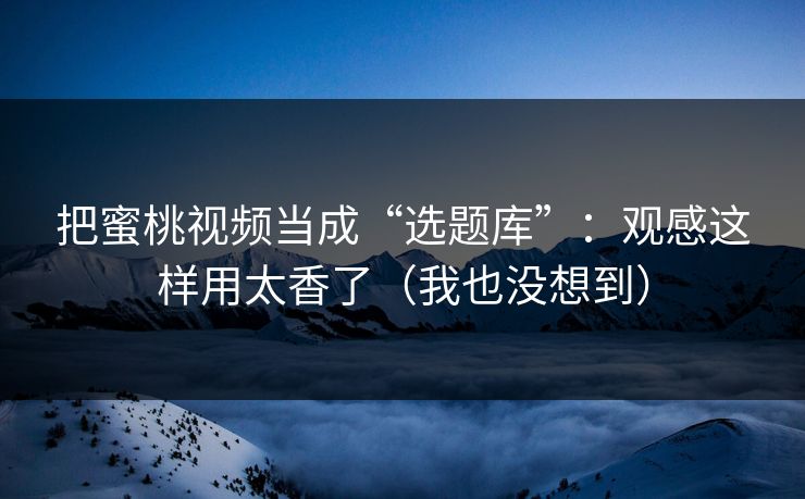 把蜜桃视频当成“选题库”：观感这样用太香了（我也没想到）