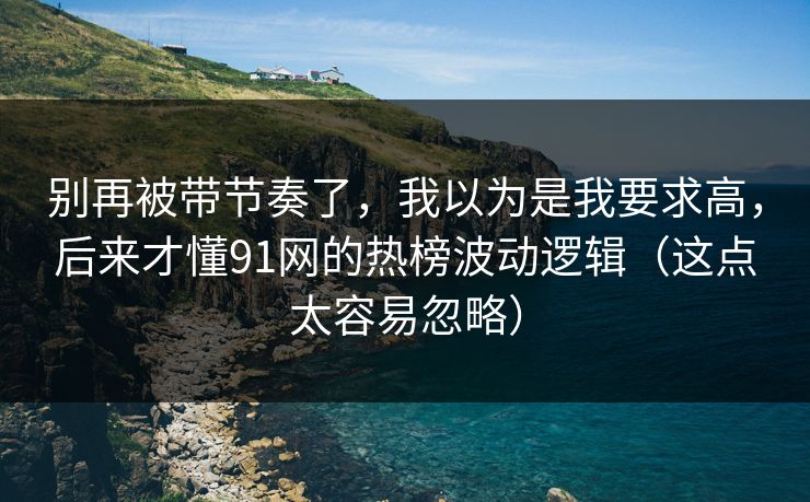 别再被带节奏了,我以为是我要求高,后来才懂91网的热榜波动逻辑(这点太容易忽略) 别再被带节奏了,我以为是我要求高,后来才懂91网的热榜波动逻辑(这点太容易忽略)