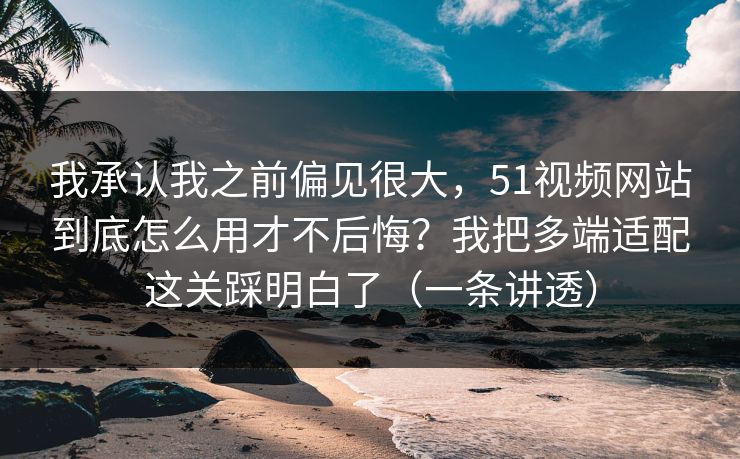 我承认我之前偏见很大,51视频网站到底怎么用才不后悔?我把多端适配这关踩明白了(一条讲透) 我承认我之前偏见很大,51视频网站到底怎么用才不后悔?我把多端适配这关踩明白了(一条讲透)