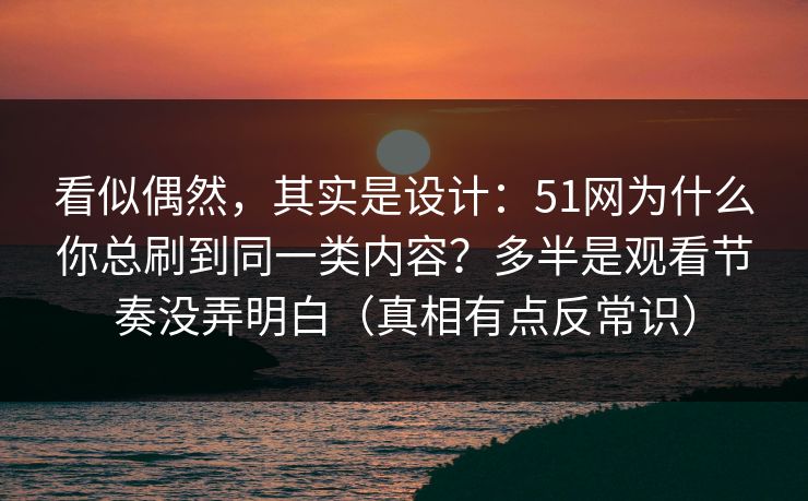看似偶然，其实是设计：51网为什么你总刷到同一类内容？多半是观看节奏没弄明白（真相有点反常识）
