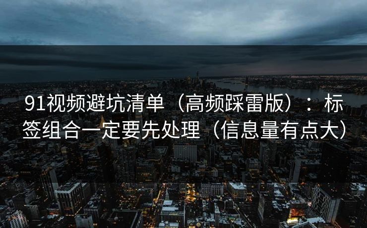 91视频避坑清单(高频踩雷版):标签组合一定要先处理(信息量有点大) 91视频避坑清单(高频踩雷版):标签组合一定要先处理(信息量有点大)