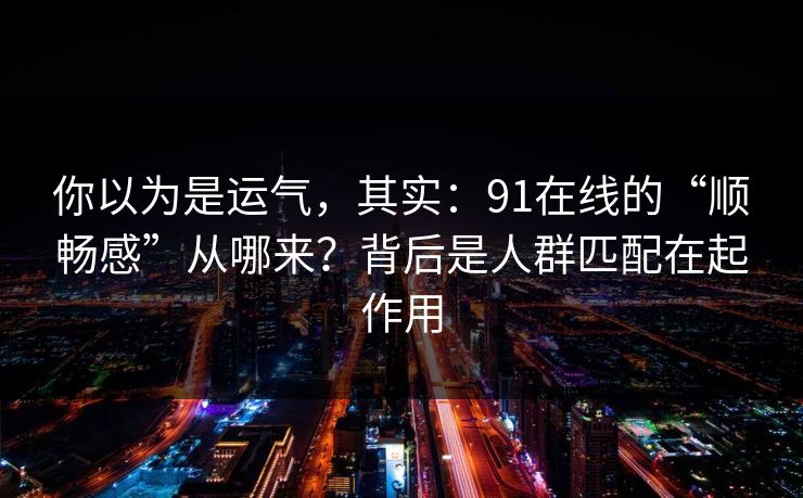 你以为是运气,其实:91在线的“顺畅感”从哪来?背后是人群匹配在起作用 你以为是运气,其实:91在线的“顺畅感”从哪来?背后是人群匹配在起作用