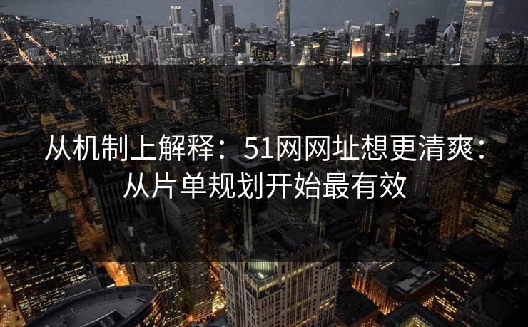 从机制上解释:51网网址想更清爽:从片单规划开始最有效 从机制上解释:51网网址想更清爽:从片单规划开始最有效