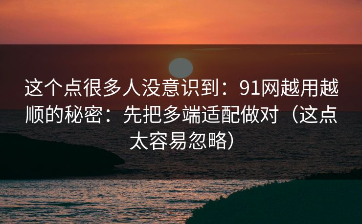 这个点很多人没意识到:91网越用越顺的秘密:先把多端适配做对(这点太容易忽略) 这个点很多人没意识到:91网越用越顺的秘密:先把多端适配做对(这点太容易忽略)