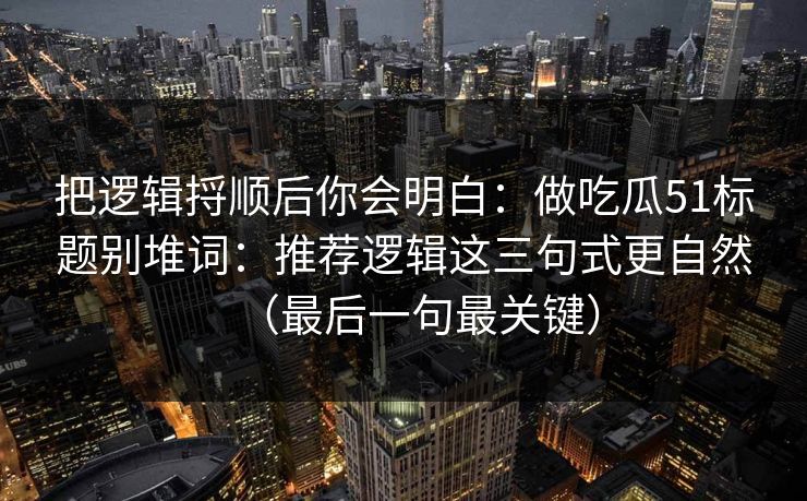 把逻辑捋顺后你会明白:做吃瓜51标题别堆词:推荐逻辑这三句式更自然(最后一句最关键) 把逻辑捋顺后你会明白:做吃瓜51标题别堆词:推荐逻辑这三句式更自然(最后一句最关键)