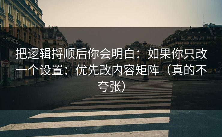 把逻辑捋顺后你会明白:如果你只改一个设置:优先改内容矩阵(真的不夸张) 把逻辑捋顺后你会明白:如果你只改一个设置:优先改内容矩阵(真的不夸张)