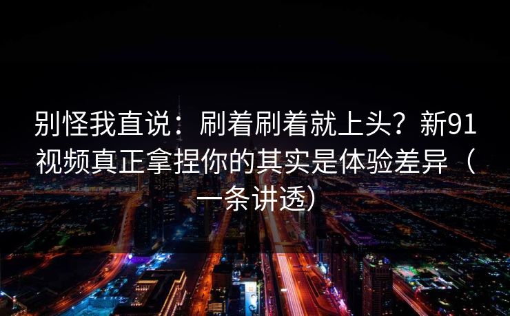 别怪我直说：刷着刷着就上头？新91视频真正拿捏你的其实是体验差异（一条讲透）