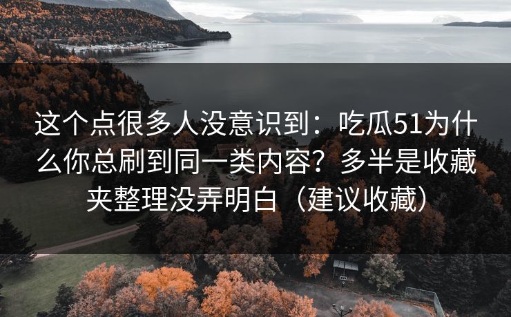 这个点很多人没意识到：吃瓜51为什么你总刷到同一类内容？多半是收藏夹整理没弄明白（建议收藏）