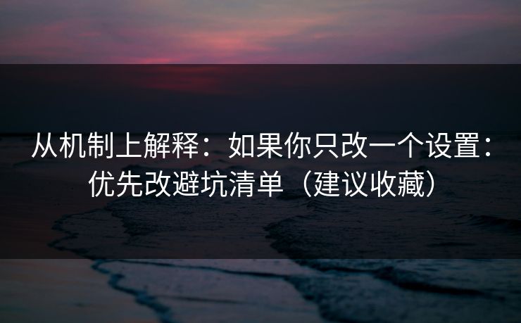 从机制上解释：如果你只改一个设置：优先改避坑清单（建议收藏）