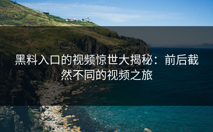黑料入口的视频惊世大揭秘：前后截然不同的视频之旅