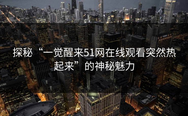 探秘“一觉醒来51网在线观看突然热起来”的神秘魅力